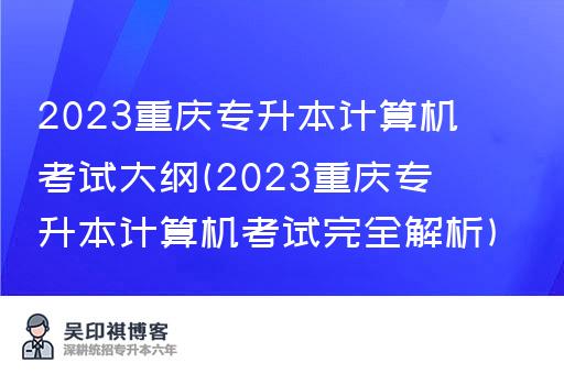 2023重庆专升本计算机考试大纲(2023重庆专升本计算机考试完全解析)