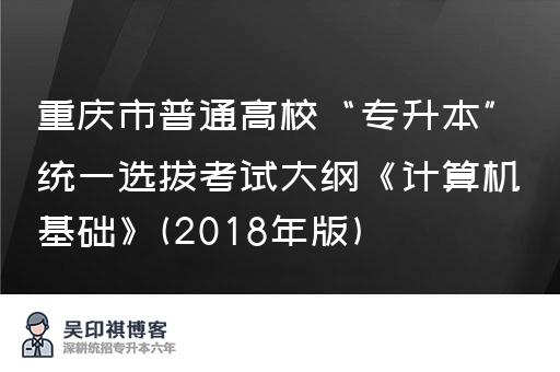 重庆市普通高校“专升本”统一选拔考试大纲《计算机基础》(2018年版)