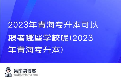 2023年青海专升本可以报考哪些学校呢(2023年青海专升本)