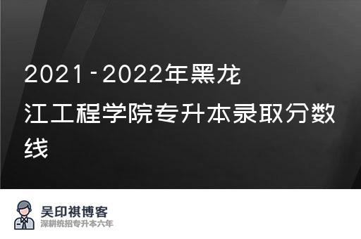 2021-2022年黑龙江工程学院专升本录取分数线