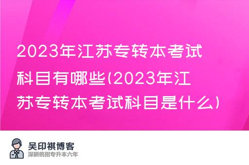 2023年江苏专转本考试科目有哪些(2023年江苏专转本考试科目是什么)