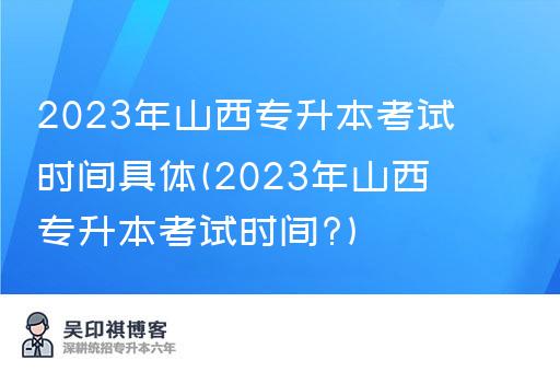 2023年山西专升本考试时间具体(2023年山西专升本考试时间?)