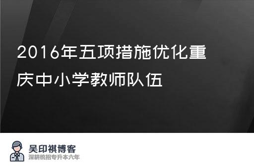 2016年五项措施优化重庆中小学教师队伍