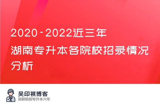2020-2022近三年湖南专升本各院校招录情况分析