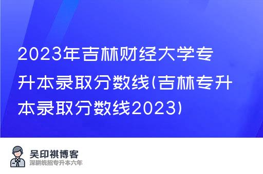 2023年吉林财经大学专升本录取分数线(吉林专升本录取分数线2023)