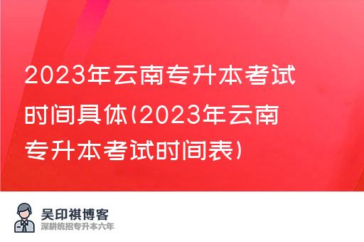 2023年云南专升本考试时间具体(2023年云南专升本考试时间表)
