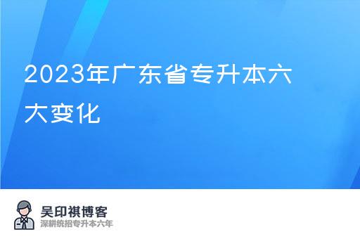 2023年广东省专升本六大变化