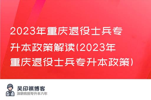 2023年重庆退役士兵专升本政策解读(2023年重庆退役士兵专升本政策)