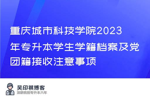 重庆城市科技学院2023年专升本学生学籍档案及党团籍接收注意事项
