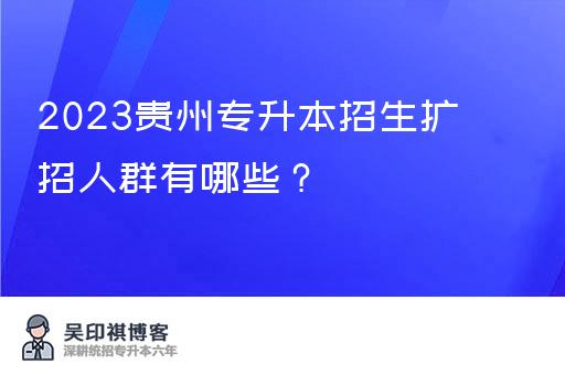 2023贵州专升本招生扩招人群有哪些？