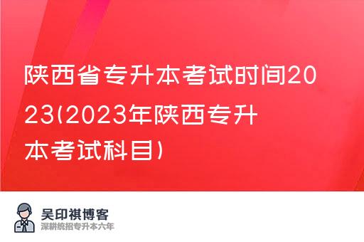 陕西省专升本考试时间2023(2023年陕西专升本考试科目)
