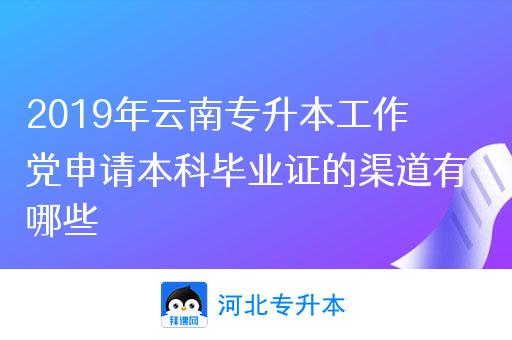 2019年云南专升本工作党申请本科毕业证的渠道有哪些