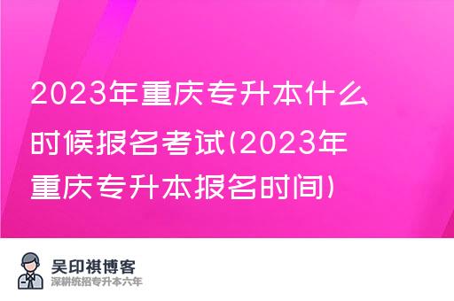 2023年重庆专升本什么时候报名考试(2023年重庆专升本报名时间)