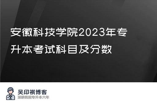 安徽科技学院2023年专升本考试科目及分数