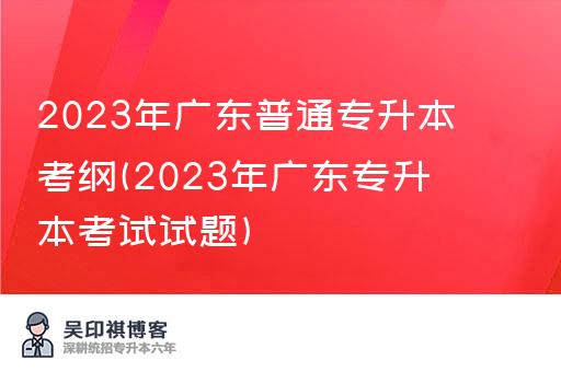 2023年广东普通专升本考纲(2023年广东专升本考试试题)