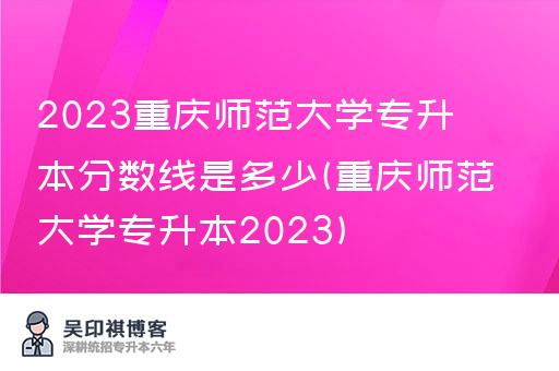 2023重庆师范大学专升本分数线是多少(重庆师范大学专升本2023)