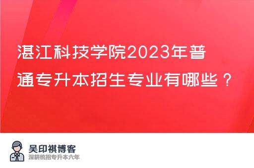 湛江科技学院2023年普通专升本招生专业有哪些？