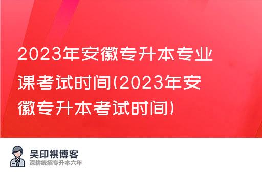 2023年安徽专升本专业课考试时间(2023年安徽专升本考试时间)